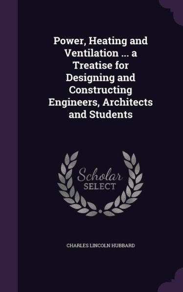 Power, Heating And Ventilation ... A Treatise For Designing And Constructing Engineers, Architects And Students