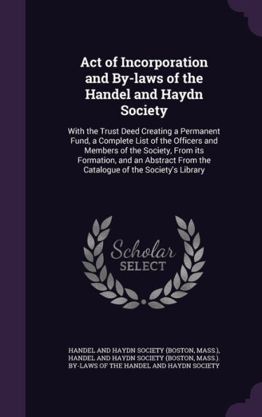 Act Of Incorporation And By-Laws Of The Handel And Haydn Society: With The Trust Deed Creating A Permanent Fund, A Complete List Of The Officers And ... From The Catalogue Of The Society's Library