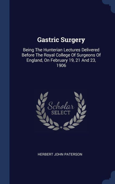 Gastric Surgery: Being The Hunterian Lectures Delivered Before The Royal College Of Surgeons Of England, On February 19, 21 And 23, 1906