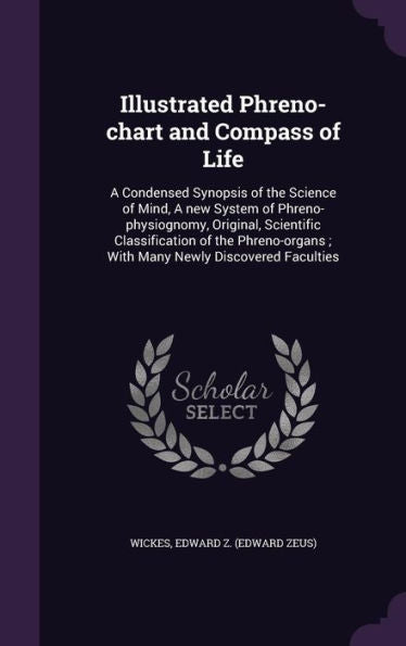 Illustrated Phreno-Chart And Compass Of Life: A Condensed Synopsis Of The Science Of Mind, A New System Of Phreno-Physiognomy, Original, Scientific ... With Many Newly Discovered Faculties