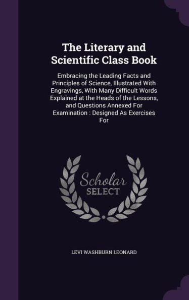 The Literary And Scientific Class Book: Embracing The Leading Facts And Principles Of Science, Illustrated With Engravings, With Many Difficult Words ... For Examination: Designed As Exercises For