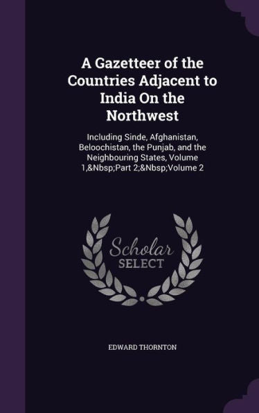 A Gazetteer Of The Countries Adjacent To India On The Northwest: Including Sinde, Afghanistan, Beloochistan, The Punjab, And The Neighbouring States, Volume 1, Part 2; Volume 2