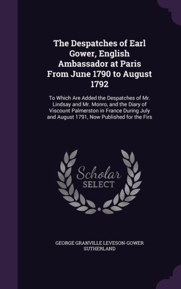 The Despatches Of Earl Gower, English Ambassador At Paris From June 1790 To August 1792: To Which Are Added The Despatches Of Mr. Lindsay And Mr. ... And August 1791, Now Published For The Firs