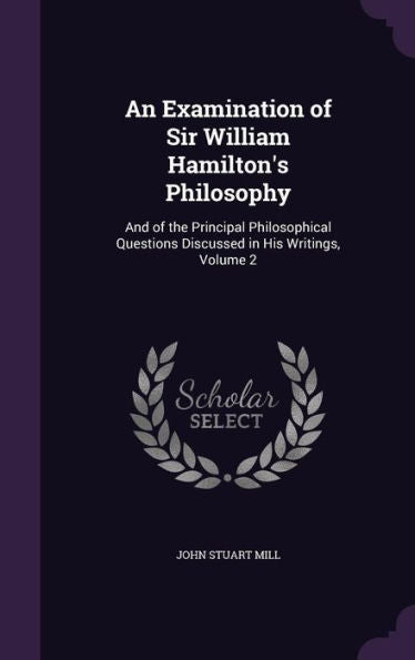 An Examination Of Sir William Hamilton's Philosophy: And Of The Principal Philosophical Questions Discussed In His Writings, Volume 2
