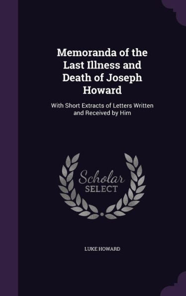 Memoranda Of The Last Illness And Death Of Joseph Howard: With Short Extracts Of Letters Written And Received By Him