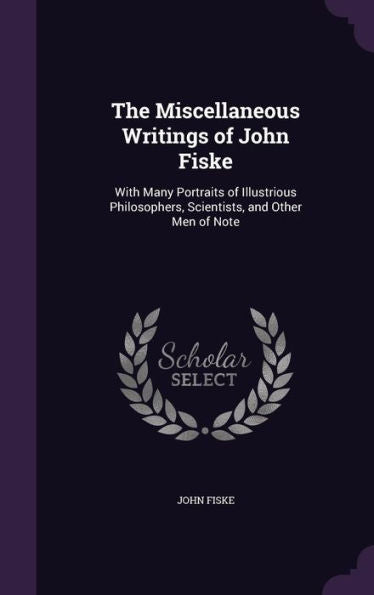 The Miscellaneous Writings Of John Fiske: With Many Portraits Of Illustrious Philosophers, Scientists, And Other Men Of Note