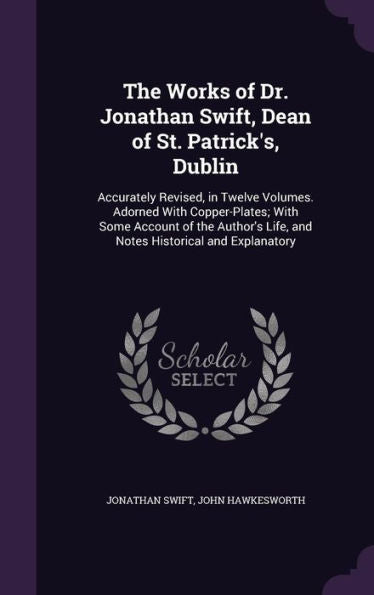 The Works Of Dr. Jonathan Swift, Dean Of St. Patrick's, Dublin: Accurately Revised, In Twelve Volumes. Adorned With Copper-Plates; With Some Account ... Life, And Notes Historical And Explanatory