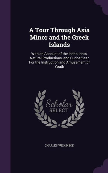 A Tour Through Asia Minor And The Greek Islands: With An Account Of The Inhabitants, Natural Productions, And Curiosities: For The Instruction And Amusement Of Youth