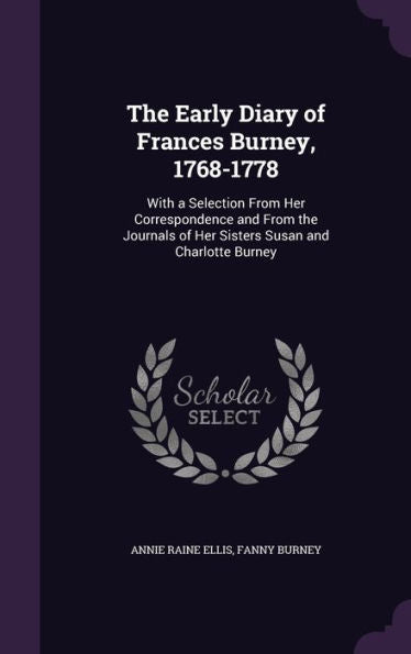 The Early Diary Of Frances Burney, 1768-1778: With A Selection From Her Correspondence And From The Journals Of Her Sisters Susan And Charlotte Burney