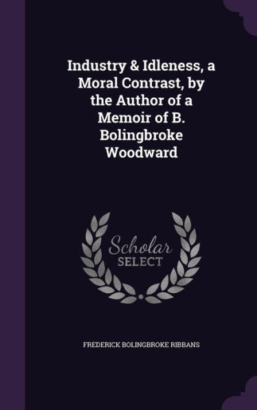 Industry & Idleness, A Moral Contrast, By The Author Of A Memoir Of B. Bolingbroke Woodward
