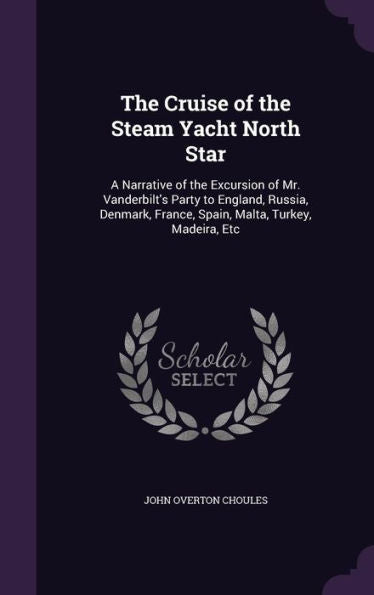 The Cruise Of The Steam Yacht North Star: A Narrative Of The Excursion Of Mr. Vanderbilt's Party To England, Russia, Denmark, France, Spain, Malta, Turkey, Madeira, Etc