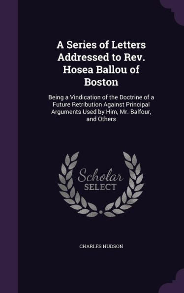 A Series Of Letters Addressed To Rev. Hosea Ballou Of Boston: Being A Vindication Of The Doctrine Of A Future Retribution Against Principal Arguments Used By Him, Mr. Balfour, And Others