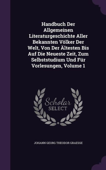 Handbuch Der Allgemeinen Literaturgeschichte Aller Bekannten Volker Der Welt, Von Der ?testen Bis Auf Die Neueste Zeit, Zum Selbststudium Und Fur Vorlesungen, Volume 1
