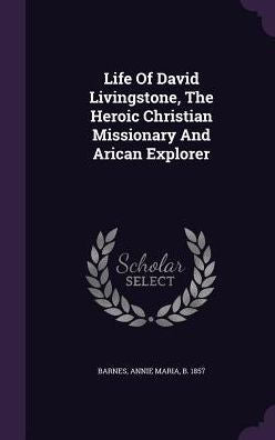 Life Of David Livingstone, The Heroic Christian Missionary And Arican Explorer