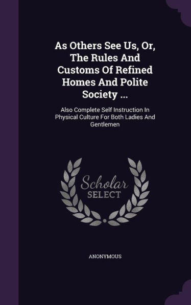 As Others See Us, Or, The Rules And Customs Of Refined Homes And Polite Society ...: Also Complete Self Instruction In Physical Culture For Both Ladies And Gentlemen