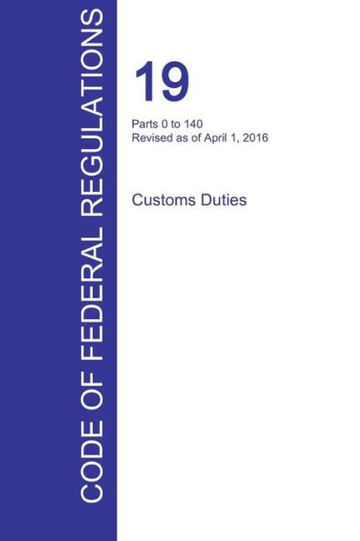 Cfr 19, Parts 0 To 140, Customs Duties, April 01, 2016 (Volume 1 Of 3)
