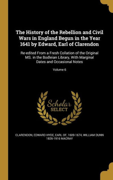 The History Of The Rebellion And Civil Wars In England Begun In The Year 1641 By Edward, Earl Of Clarendon: Re-Edited From A Fresh Collation Of The ... Marginal Dates And Occasional Notes; Volume 6