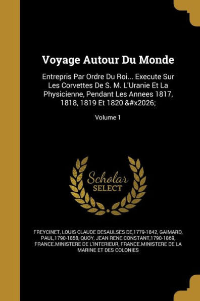 Voyage Autour Du Monde: Entrepris Par Ordre Du Roi... Execute Sur Les Corvettes De S. M. L'Uranie Et La Physicienne, Pendant Les Annees 1817, 1818, 1819 Et 1820 ...; Volume 1