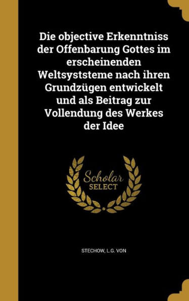 Die Objective Erkenntniss Der Offenbarung Gottes Im Erscheinenden Weltsyststeme Nach Ihren Grundz?en Entwickelt Und Als Beitrag Zur Vollendung Des Werkes Der Idee (German Edition)