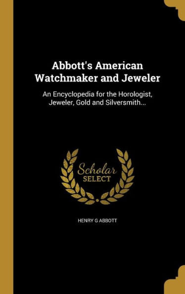 Abbott's American Watchmaker And Jeweler: An Encyclopedia For The Horologist, Jeweler, Gold And Silversmith...