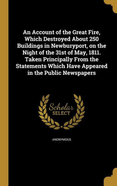 An Account Of The Great Fire, Which Destroyed About 250 Buildings In Newburyport, On The Night Of The 31St Of May, 1811. Taken Principally From The ... Which Have Appeared In The Public Newspapers