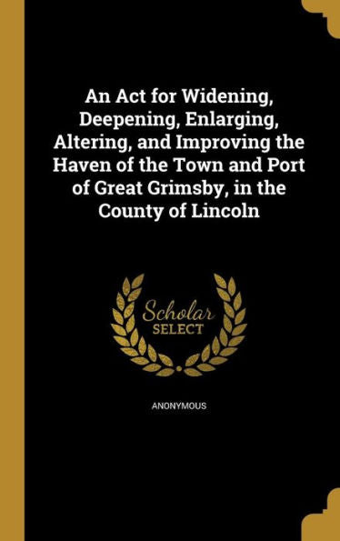 An Act For Widening, Deepening, Enlarging, Altering, And Improving The Haven Of The Town And Port Of Great Grimsby, In The County Of Lincoln