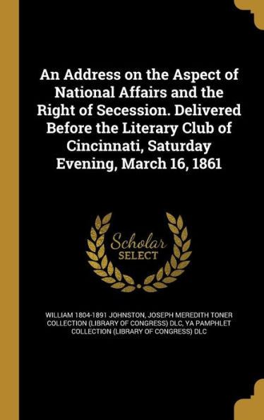 An Address On The Aspect Of National Affairs And The Right Of Secession. Delivered Before The Literary Club Of Cincinnati, Saturday Evening, March 16, 1861