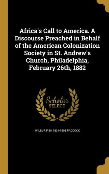 Africa's Call To America. A Discourse Preached In Behalf Of The American Colonization Society In St. Andrew's Church, Philadelphia, February 26Th, 1882
