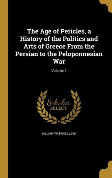 The Age Of Pericles, A History Of The Politics And Arts Of Greece From The Persian To The Peloponnesian War; Volume 2