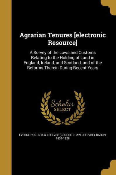 Agrarian Tenures [Electronic Resource]: A Survey Of The Laws And Customs Relating To The Holding Of Land In England, Ireland, And Scotland, And Of The Reforms Therein During Recent Years