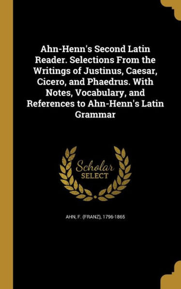 Ahn-Henn's Second Latin Reader. Selections From The Writings Of Justinus, Caesar, Cicero, And Phaedrus. With Notes, Vocabulary, And References To Ahn-Henn's Latin Grammar