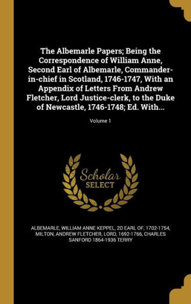 The Albemarle Papers; Being The Correspondence Of William Anne, Second Earl Of Albemarle, Commander-In-Chief In Scotland, 1746-1747, With An Appendix ... Of Newcastle, 1746-1748; Ed. With...; Volume