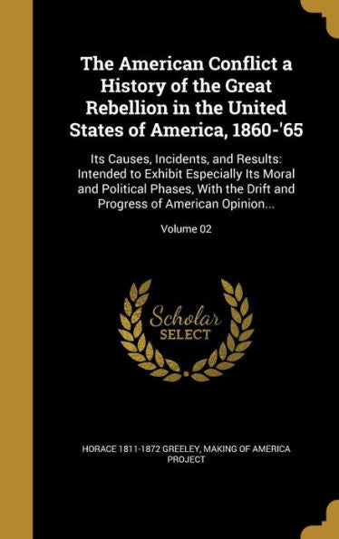 The American Conflict A History Of The Great Rebellion In The United States Of America, 1860-'65: Its Causes, Incidents, And Results: Intended To ... Progress Of American Opinion...; Volume 02