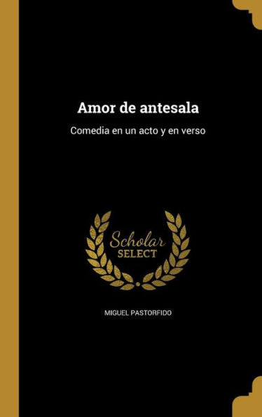 Amor De Antesala: Comedia En Un Acto Y En Verso (Spanish Edition)