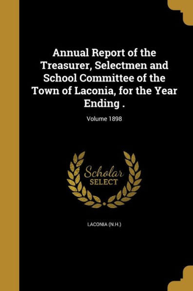 Annual Report Of The Treasurer, Selectmen And School Committee Of The Town Of Laconia, For The Year Ending .; Volume 1898