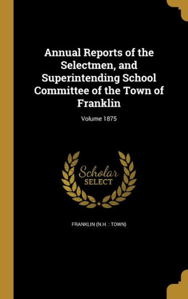 Annual Reports Of The Selectmen, And Superintending School Committee Of The Town Of Franklin; Volume 1875