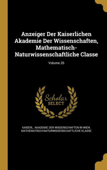 Anzeiger Der Kaiserlichen Akademie Der Wissenschaften, Mathematisch-Naturwissenschaftliche Classe; Volume 26