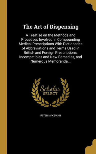 The Art Of Dispensing: A Treatise On The Methods And Processes Involved In Compounding Medical Prescriptions With Dictionaries Of Abbreviations And ... And New Remedies, And Numerous Memoranda...