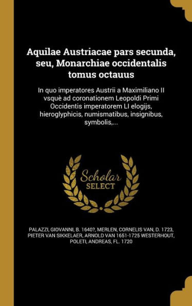 Aquilae Austriacae Pars Secunda, Seu, Monarchiae Occidentalis Tomus Octauus: In Quo Imperatores Austrii A Maximiliano Ii Vsqu?Ad Coronationem ... Insignibus, Symbolis, ... (Latin Edition)