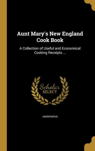 Aunt Mary's New England Cook Book: A Collection Of Useful And Economical Cooking Receipts ...