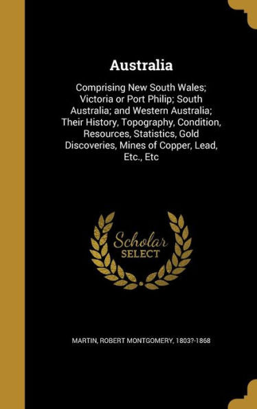 Australia: Comprising New South Wales; Victoria Or Port Philip; South Australia; And Western Australia; Their History, Topography, Condition, ... Discoveries, Mines Of Copper, Lead, Etc., Etc