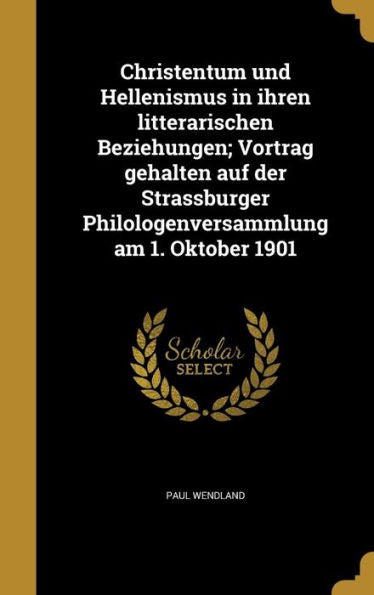 Christentum Und Hellenismus In Ihren Litterarischen Beziehungen; Vortrag Gehalten Auf Der Strassburger Philologenversammlung Am 1. Oktober 1901 (German Edition)