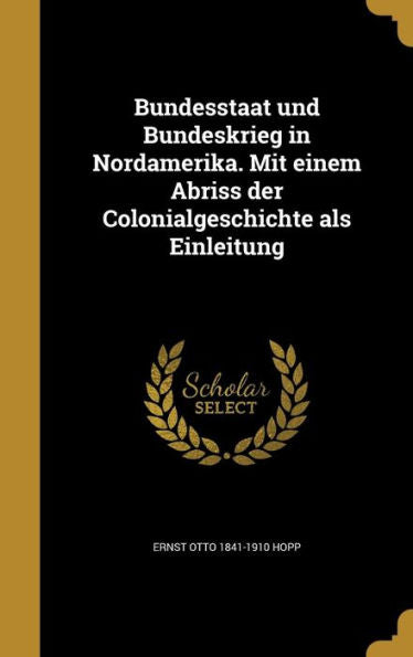 Bundesstaat Und Bundeskrieg In Nordamerika. Mit Einem Abriss Der Colonialgeschichte Als Einleitung (German Edition)