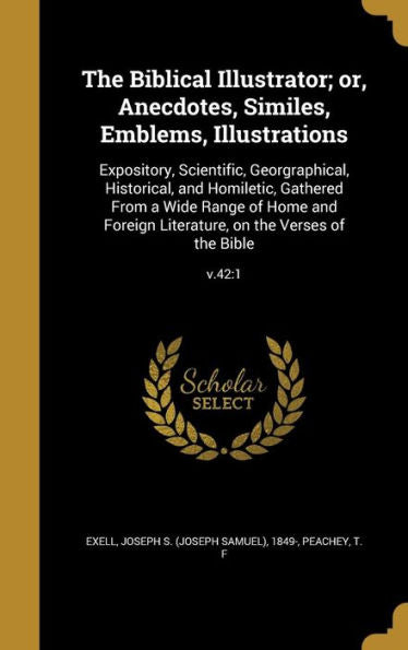 The Biblical Illustrator; Or, Anecdotes, Similes, Emblems, Illustrations: Expository, Scientific, Georgraphical, Historical, And Homiletic, Gathered ... On The Verses Of The Bible; V.42:1