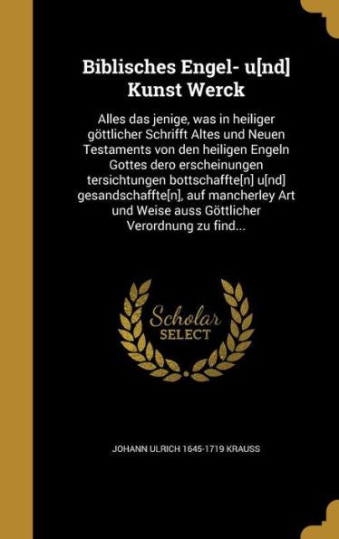 Biblisches Engel- U[Nd] Kunst Werck: Alles Das Jenige, Was In Heiliger G?tlicher Schrifft Altes Und Neuen Testaments Von Den Heiligen Engeln Gottes ... Verordnung Zu Find... (German Edition)