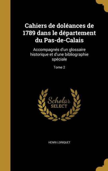 Cahiers De Dol?nces De 1789 Dans Le D?artement Du Pas-De-Calais: Accompagnes D'Un Glossaire Historique Et D'Une Bibliographie Speciale; Tome 2 (French Edition)