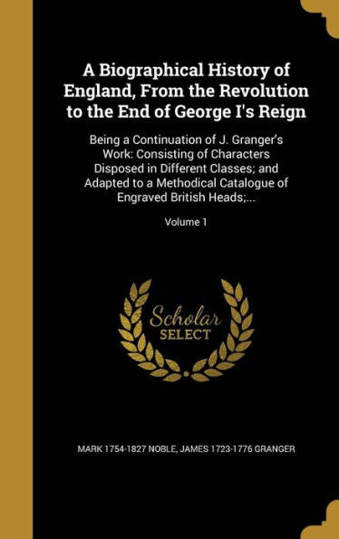 A Biographical History Of England, From The Revolution To The End Of George I's Reign: Being A Continuation Of J. Granger's Work: Consisting Of ... Of Engraved British Heads;...; Volume 1