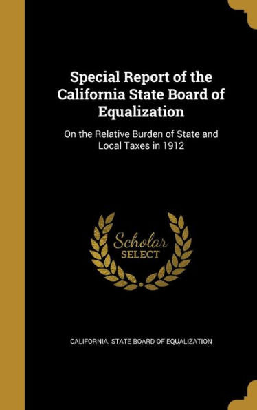 Special Report Of The California State Board Of Equalization: On The Relative Burden Of State And Local Taxes In 1912