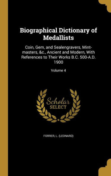 Biographical Dictionary Of Medallists: Coin, Gem, And Sealengravers, Mint-Masters, &C., Ancient And Modern, With References To Their Works B.C. 500-A.D. 1900; Volume 4