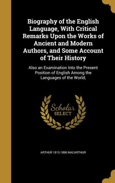 Biography Of The English Language, With Critical Remarks Upon The Works Of Ancient And Modern Authors, And Some Account Of Their History: Also An ... Of English Among The Languages Of The World;